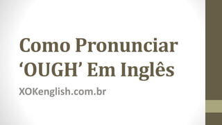 Como Pronunciar
‘OUGH’ Em Inglês
XOKenglish.com.br
 