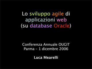 Lo sviluppo agile di
  applicazioni web
(su database Oracle)


Conferenza Annuale OUGIT
 Parma – 1 dicembre 2006

     Luca Mearelli
 