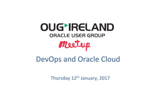 DevOps	
  and	
  Oracle	
  Cloud	
  
Thursday	
  12th	
  January,	
  2017	
  
 