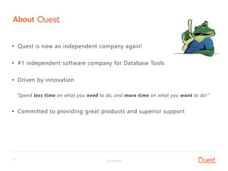 Confidential3
About
• Quest is now an independent company again!
• #1 independent software company for Database Tools
• Driven by innovation
“Spend less time on what you need to do, and more time on what you want to do!”
• Committed to providing great products and superior support
 