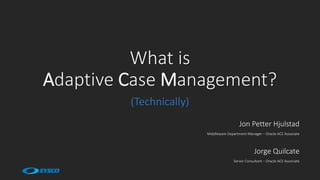 What is
Adaptive Case Management?
(Technically)
Jon Petter Hjulstad
Middleware Department Manager – Oracle ACE Associate
Jorge Quilcate
Senior Consultant – Oracle ACE Associate
 