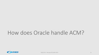 How does Oracle handle ACM?
SYSCO AS – Norway © OUGN 2015 11
 