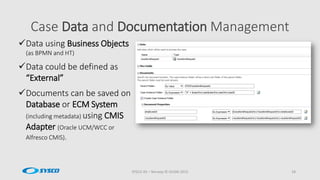 Case Data and Documentation Management
SYSCO AS – Norway © OUGN 2015 18
Data using Business Objects
(as BPMN and HT)
Data could be defined as
“External”
Documents can be saved on
Database or ECM System
(including metadata) using CMIS
Adapter (Oracle UCM/WCC or
Alfresco CMIS).
 