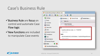 Case’s Business Rule
SYSCO AS – Norway © OUGN 2015 21
Business Rule are focus on
control and automate Case
Flow logic
New functions are included
to manipulate Case events
 