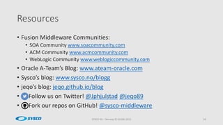 Resources
SYSCO AS – Norway © OUGN 2015 34
• Fusion Middleware Communities:
• SOA Community www.soacommunity.com
• ACM Community www.acmcommunity.com
• WebLogic Community www.weblogiccommunity.com
• Oracle A-Team’s Blog: www.ateam-oracle.com
• Sysco’s blog: www.sysco.no/blogg
• jeqo’s blog: jeqo.github.io/blog
• Follow us on Twitter! @Jphjulstad @jeqo89
• Fork our repos on GitHub! @sysco-middleware
 