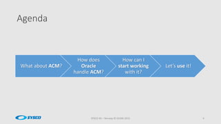 Agenda
What about ACM?
How does
Oracle
handle ACM?
How can I
start working
with it?
Let’s use it!
SYSCO AS – Norway © OUGN 2015 4
 