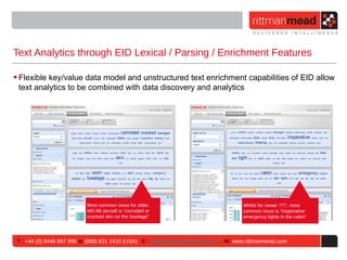 Text Analytics through EID Lexical / Parsing / Enrichment Features

• Flexible key/value data model and unstructured text enrichment capabilities of EID allow
  text analytics to be combined with data discovery and analytics




                           Most common issue for older,                              Whilst for newer 777, most
                           MD-88 aircraft is “corroded or                            common issue is “inoperative
                           cracked skin on the fuselage”                             emergency lights in the cabin”




 T : +44 (0) 8446 697 995 or (888) 631 1410 (USA) E : enquiries@rittmanmead.com W: www.rittmanmead.com
 