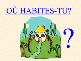 OÙ HABITES-TU?
?
 
