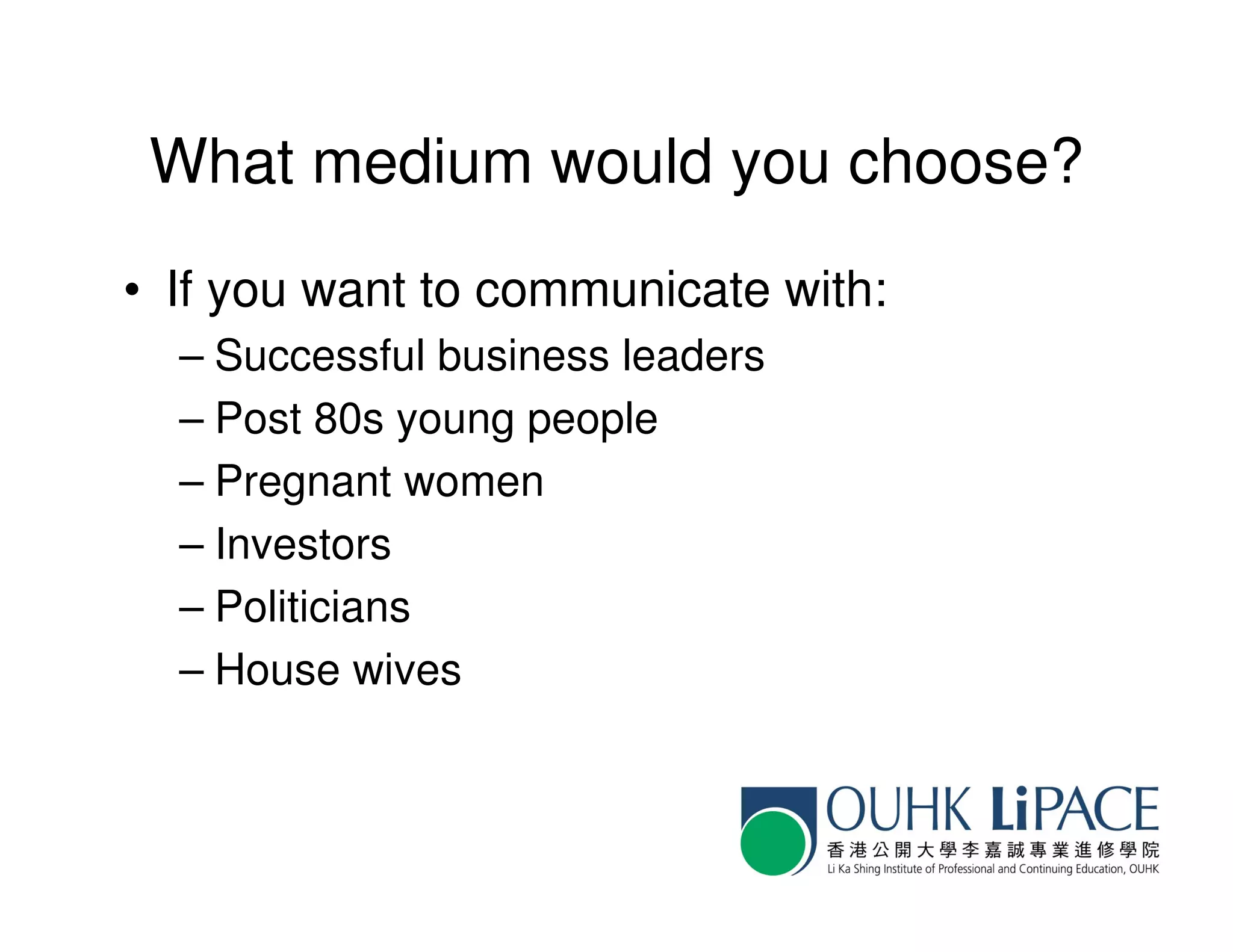 What medium would you choose?
• If you want to communicate with:
  – Successful business leaders
  – Post 80s young people
  – Pregnant women
  – Investors
  – Politicians
  – House wives
 