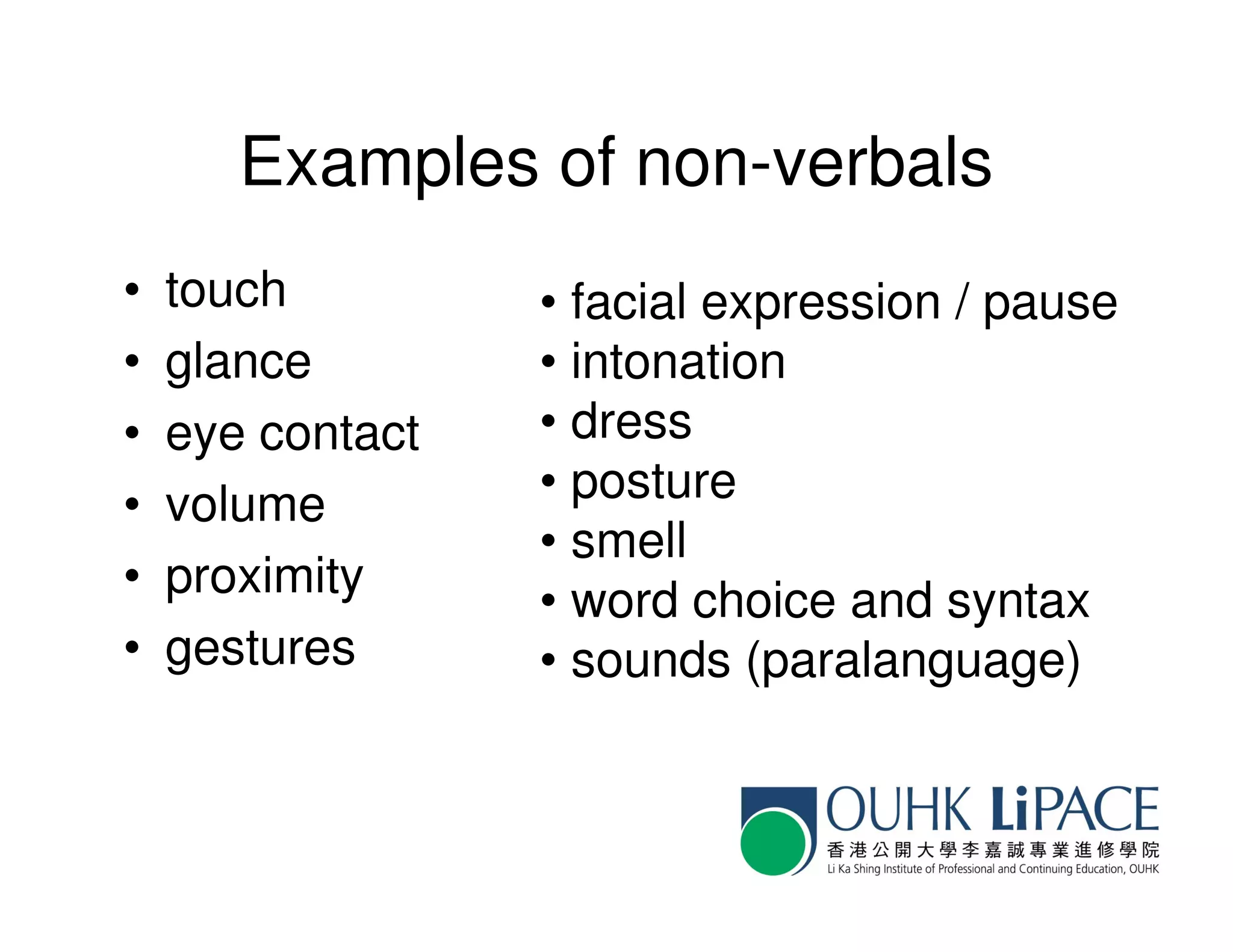 Examples of non-verbals
•   touch         • facial expression / pause
•   glance        • intonation
•   eye contact   • dress
•   volume        • posture
                  • smell
•   proximity     • word choice and syntax
•   gestures      • sounds (paralanguage)
 