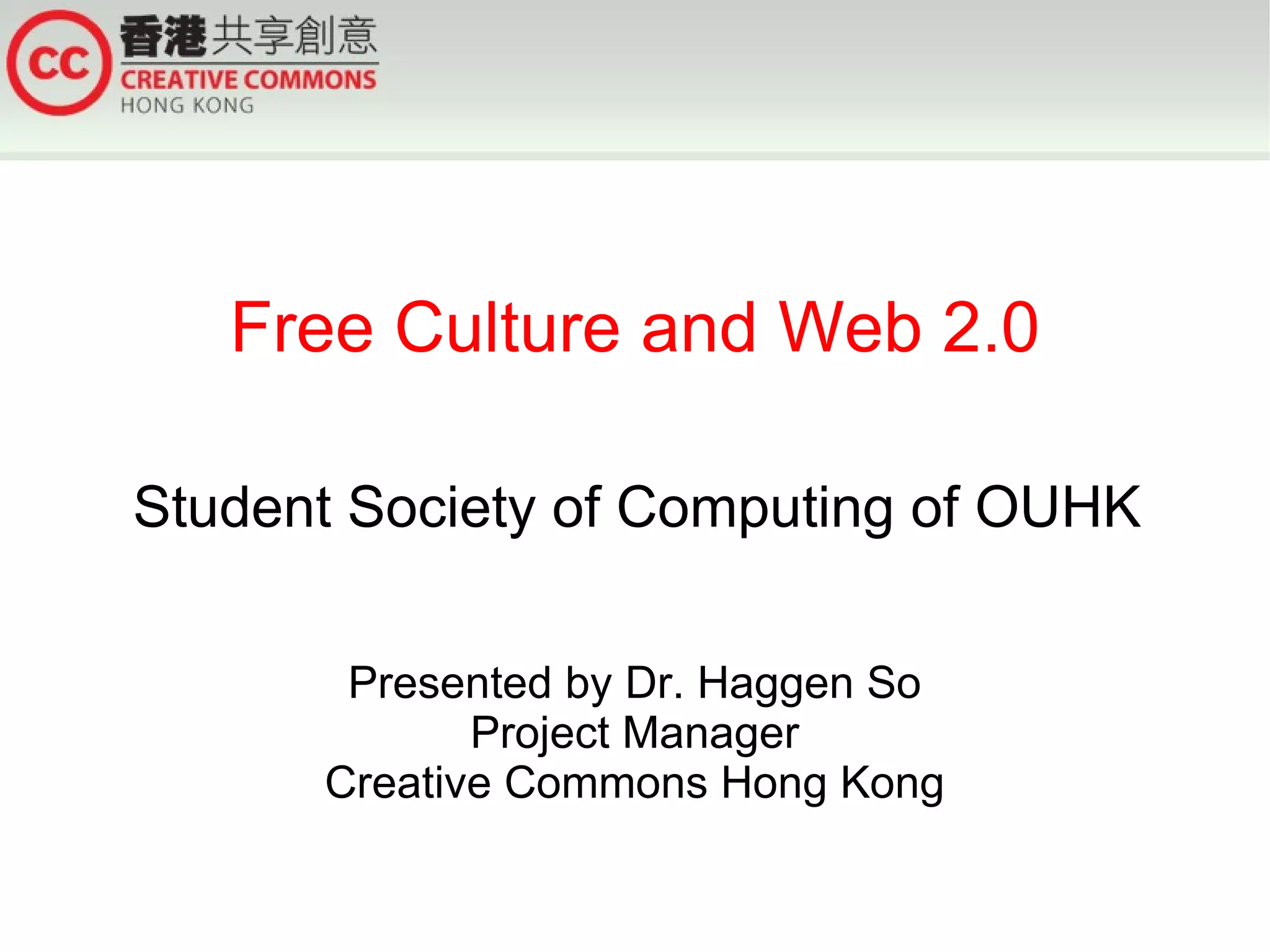 Free Culture and Web 2.0

Student Society of Computing of OUHK

       Presented by Dr. Haggen So
             Project Manager
      Creative Commons Hong Kong
 