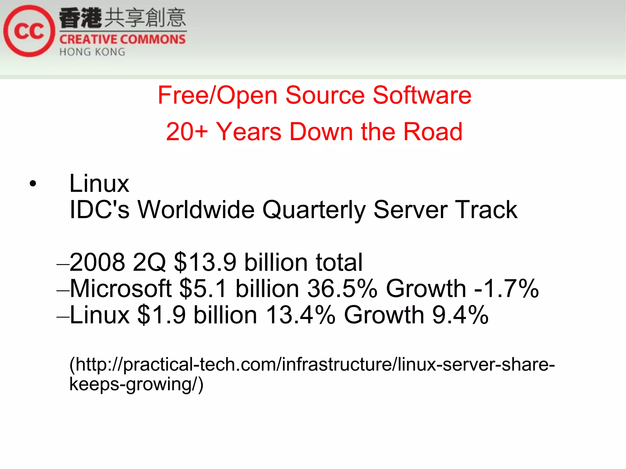 Free/Open Source Software
                 20+ Years Down the Road

•    Linux
     IDC's Worldwide Quarterly Server Track

    –2008 2Q $13.9 billion total
    –Microsoft $5.1 billion 36.5% Growth -1.7%
    –Linux $1.9 billion 13.4% Growth 9.4%
     (http://practical-tech.com/infrastructure/linux-server-share-
     keeps-growing/)
 