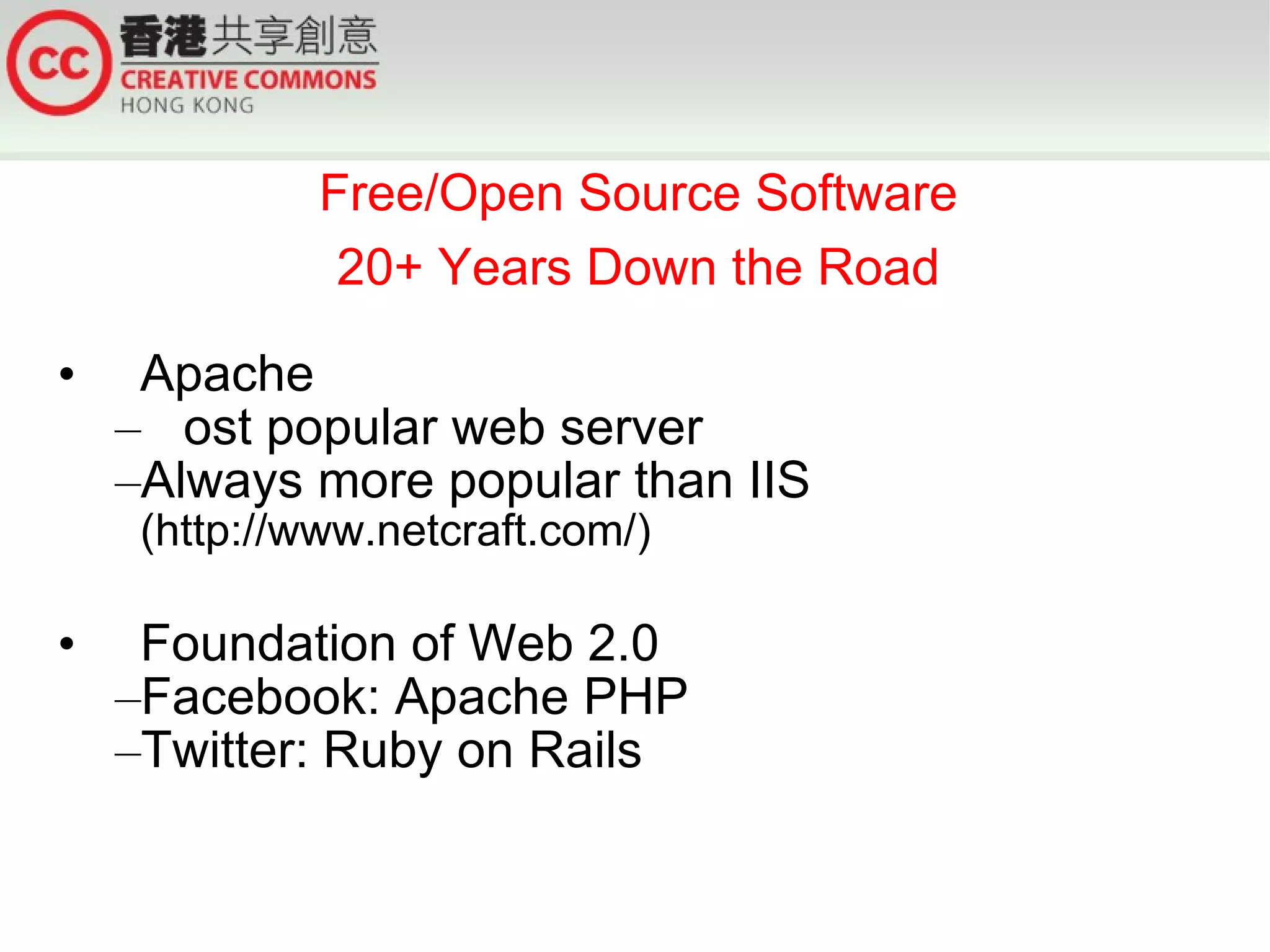 Free/Open Source Software
               20+ Years Down the Road

•    Apache
    –Most popular web server
    –Always more popular than IIS
     (http://www.netcraft.com/)

•    Foundation of Web 2.0
    –Facebook: Apache PHP
    –Twitter: Ruby on Rails
 