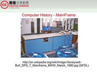 Computer History - MainFrame




      http://en.wikipedia.org/wiki/Image:Honeywell-
Bull_DPS_7_Mainframe_BWW_March_1990.jpg (GFDL)
 