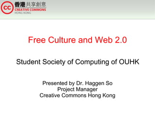 Free Culture and Web 2.0

Student Society of Computing of OUHK

       Presented by Dr. Haggen So
             Project Manager
      Creative Commons Hong Kong
 