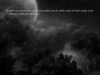 No sabía que hacer, pero al ver una sombra me di vuelta, sentí un fuerte golpe en la
cabeza, y todo se puso negro.
 