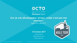 OCTO Part of Accenture Digital © 2019 - All rights reserved
Oui, je suis développeur, et non, coder n’est pas ma
passion !
Agile Tour Lille 2019
10 Octobre 2019
Arnaud Huon
ahuon@octo.com
@arnaudhuon
 