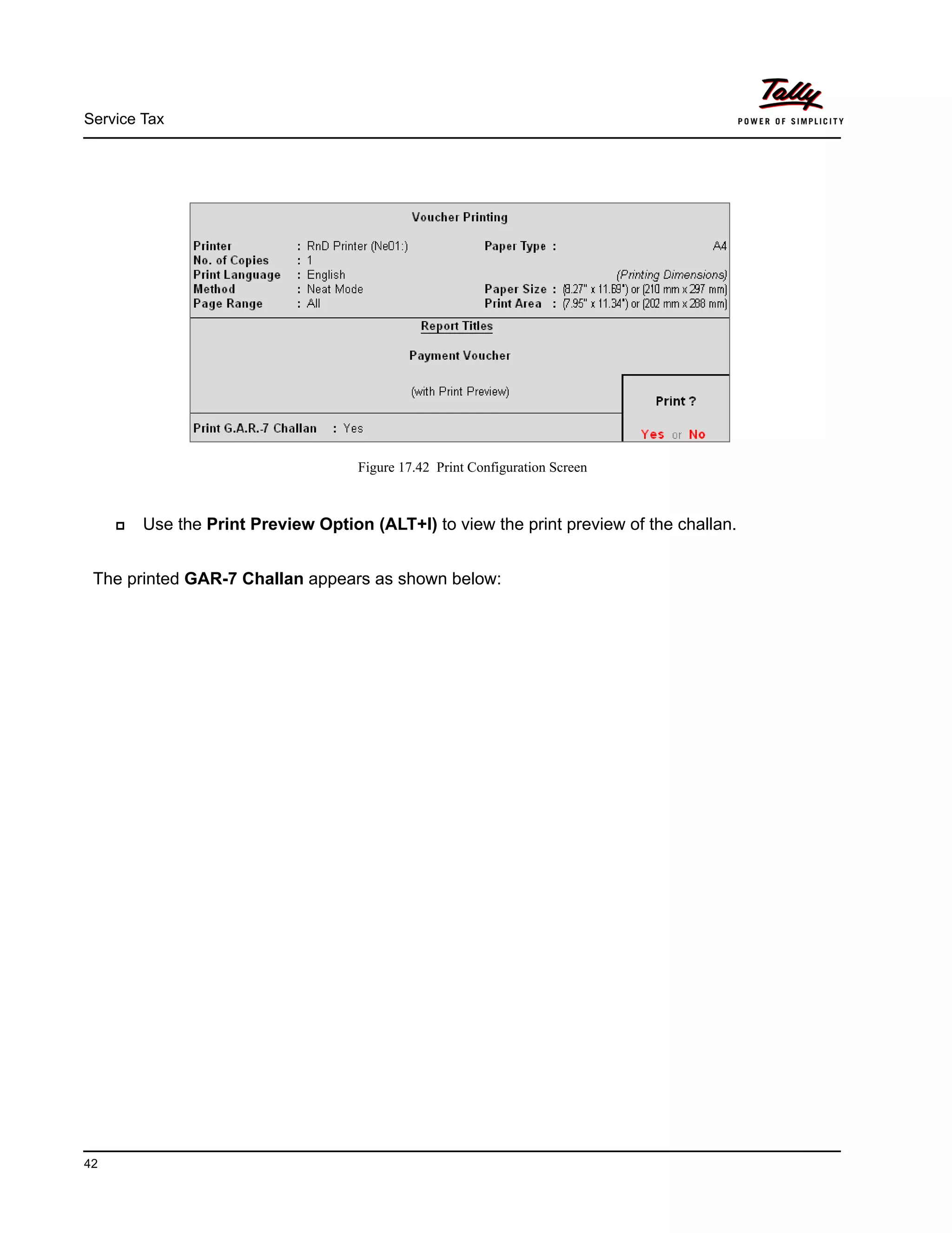 Service Tax
42
Figure 17.42 Print Configuration Screen
Use the Print Preview Option (ALT+I) to view the print preview of the challan.
The printed GAR-7 Challan appears as shown below:
 