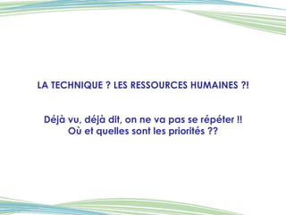 LA TECHNIQUE ? LES RESSOURCES HUMAINES ?! Déjà vu, déjà dit, on ne va pas se répéter !! Où et quelles sont les priorités ?? 
