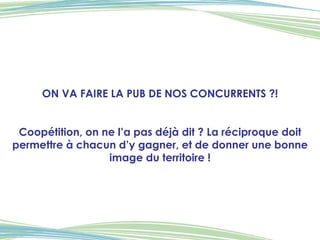 ON VA FAIRE LA PUB DE NOS CONCURRENTS ?! Coopétition, on ne l’a pas déjà dit ? La réciproque doit permettre à chacun d’y gagner, et de donner une bonne image du territoire ! 