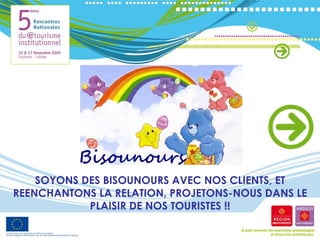 SOYONS DES BISOUNOURS AVEC NOS CLIENTS, ET REENCHANTONS LA RELATION, PROJETONS-NOUS DANS LE PLAISIR DE NOS TOURISTES !! 
