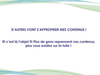 D’AUTRES VONT S’APPROPRIER MES CONTENUS ! Et c’est là l’objet !!! Plus de gens reprennent vos contenus, plus vous existez sur la toile !  