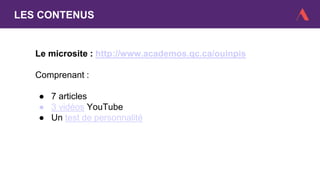 LES CONTENUS
Le microsite : http://www.academos.qc.ca/ouinpis
Comprenant :
● 7 articles
● 3 vidéos YouTube
● Un test de personnalité
 