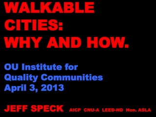 WALKABLE
CITIES:
WHY AND HOW.
OU Institute for
Quality Communities
April 3, 2013
JEFF SPECK AICP CNU-A LEED-ND Hon. ASLA
 
