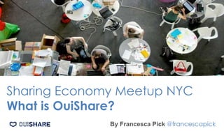 Sharing Economy Meetup NYC
What is OuiShare?
By Francesca Pick @francescapick
 
