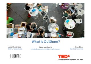 What is OuiShare?
Anke Streu
@ankeencamino
Lucía Hernández
@elmundodelucia
Paulo	
  Mandaleris	
  	
  
paulo@consumocolaborativo.com
 