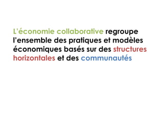 L’économie collaborative regroupe 
l’ensemble des pratiques et modèles 
économiques basés sur des structures 
horizontales...