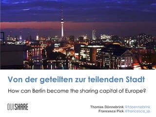 Von der geteilten zur teilenden Stadt
Thomas Dönnebrink @tdoennebrink
Francesca Pick @francesca_sp
How can Berlin become the sharing capital of Europe?
 