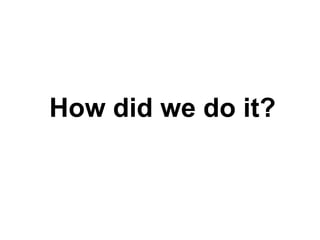 How did we do it?
 