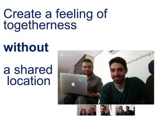 Create a feeling of
togetherness
without
a shared
location
 