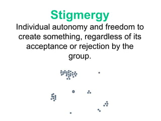 Stigmergy
Individual autonomy and freedom to
create something, regardless of its
acceptance or rejection by the
group.
 
