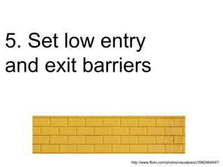 5. Set low entry
and exit barriers
http://www.flickr.com/photos/visualpanic/3982464447/
 