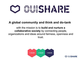 with the mission is to build and nurture a
collaborative society by connecting people,
organizations and ideas around fairness, openness and
trust.
A global community and think and do-tank
 