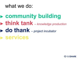 ► community building
► think tank – knowledge production
► do thank – project incubator
► services
what we do:
 