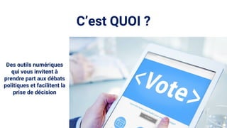 C’est QUOI ?
Des outils numériques
qui vous invitent à
prendre part aux débats
politiques et facilitent la
prise de décision
 