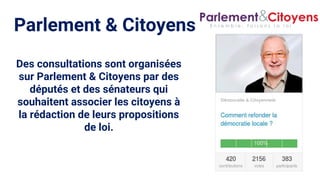 Parlement & Citoyens
Des consultations sont organisées
sur Parlement & Citoyens par des
députés et des sénateurs qui
souhaitent associer les citoyens à
la rédaction de leurs propositions
de loi.
 