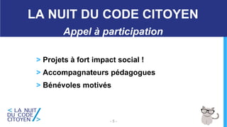 > Projets à fort impact social !
> Accompagnateurs pédagogues
> Bénévoles motivés
- 5 -
LA NUIT DU CODE CITOYEN
Appel à participation
 