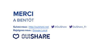 MERCI
A BIENTÔT
Suivez-nous : http://ouishare.net @OuiShare OuiShare_Fr
Rejoignez-nous : Groupe Local
 