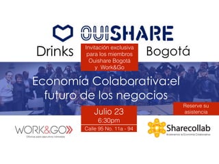 Aceleramos la Economía Colaborativa
Economía Colaborativa:el
futuro de los negocios
Invitación exclusiva
para los miembros
Ouishare Bogotá
y Work&Go
Calle 95 No. 11a - 94
Drinks Bogotá
Julio 23
6:30pm
Reserve su
asistencia
 