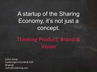 A startup of the Sharing
Economy, it’s not just a
concept.
Thinking Product, Brand &
Vision
Cédric Giorgi
CookeningCo-Founder& CEO
@cgiorgi
cedric@cookening.com
 