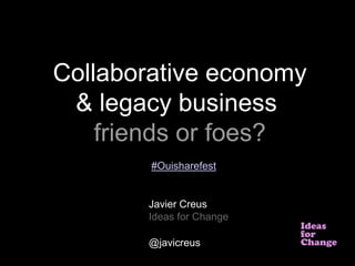 Ideas
for
Change
Collaborative economy
& legacy business
friends or foes?
Javier Creus
Ideas for Change
@javicreus
#Ouisharefest
 