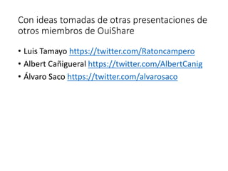Con ideas tomadas de otras presentaciones de
otros miembros de OuiShare
• Luis Tamayo https://twitter.com/Ratoncampero
• Albert Cañigueral https://twitter.com/AlbertCanig
• Álvaro Saco https://twitter.com/alvarosaco
 