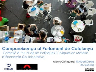 Compareixença al Parlament de Catalunya
Comissió d’Estudi de les Polítiques Públiques en Matèria
d’Economia Col·laborativa
Albert Cañigueral @AlbertCanig
#OuiShare
 