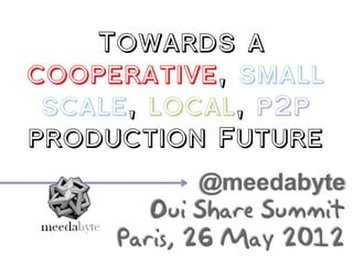 Towards a
cooperative, small
 scale, local, p2p
production Future
          @meedabyte

                      Summit
          Paris, 26 May 2012
 