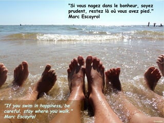 "Si vous nagez dans le bonheur, soyez
                                         prudent, restez là où vous avez pied."
                                         Marc Escayrol




"If you swim in happiness, be
careful, stay where you walk."
Marc 2012
Janvier Escayrol     Ouistitis - http://lhumeurdesouistitis.blogspot.com/         16
 