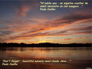 "N'oublie pas : un superbe coucher de
                                    soleil nécessite un ciel nuageux..."
                                    Paulo Coelho




"Don't forget : beautiful sunsets need cloudy skies..."
Paulo Coelho
Janvier 2012         Ouistitis - http://lhumeurdesouistitis.blogspot.com/   4
 